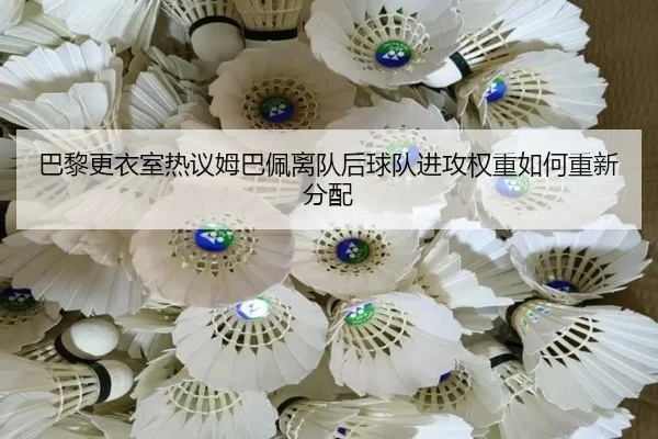 巴黎更衣室热议姆巴佩离队后球队进攻权重如何重新分配