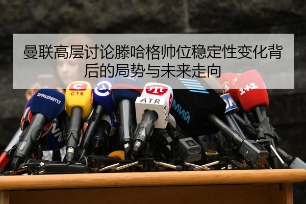 曼联高层讨论滕哈格帅位稳定性变化背后的局势与未来走向