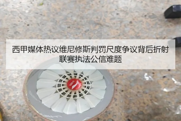 西甲媒体热议维尼修斯判罚尺度争议背后折射联赛执法公信难题