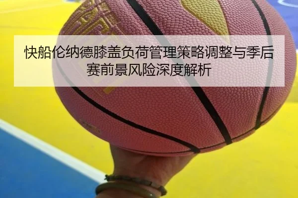 快船伦纳德膝盖负荷管理策略调整与季后赛前景风险深度解析