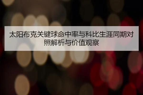 太阳布克关键球命中率与科比生涯同期对照解析与价值观察