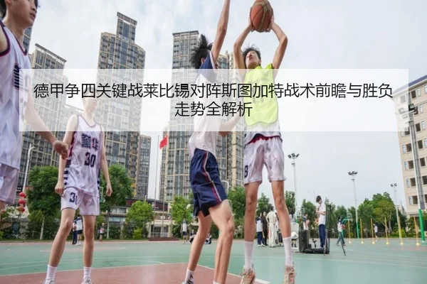 德甲争四关键战莱比锡对阵斯图加特战术前瞻与胜负走势全解析