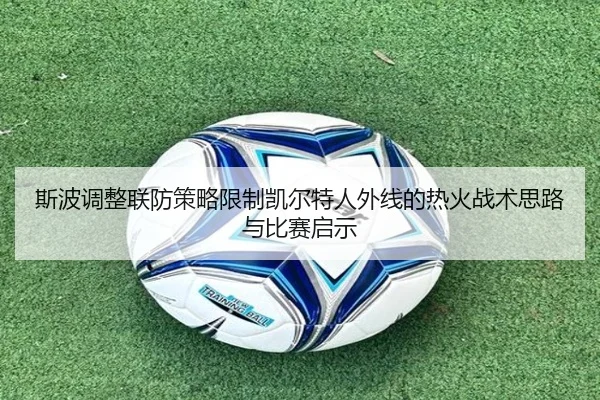 斯波调整联防策略限制凯尔特人外线的热火战术思路与比赛启示