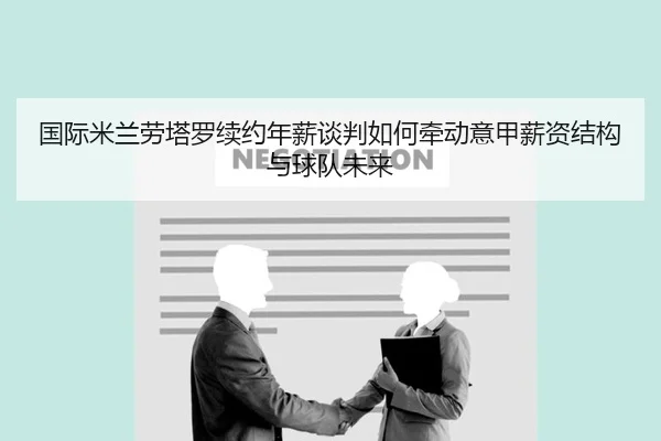 国际米兰劳塔罗续约年薪谈判如何牵动意甲薪资结构与球队未来