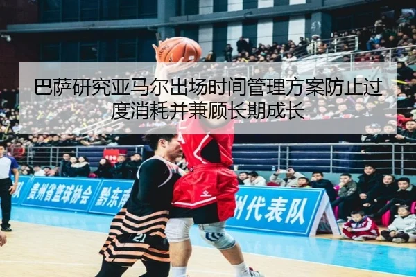 巴萨研究亚马尔出场时间管理方案防止过度消耗并兼顾长期成长