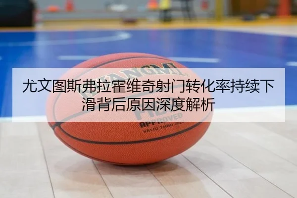 尤文图斯弗拉霍维奇射门转化率持续下滑背后原因深度解析
