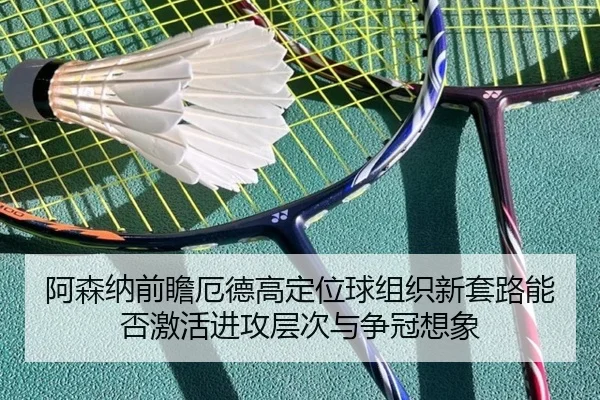 阿森纳前瞻厄德高定位球组织新套路能否激活进攻层次与争冠想象