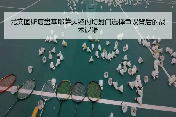 尤文图斯复盘基耶萨边锋内切射门选择争议背后的战术逻辑