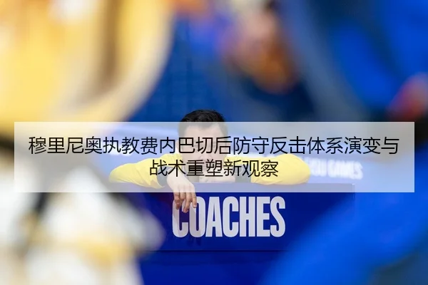 穆里尼奥执教费内巴切后防守反击体系演变与战术重塑新观察