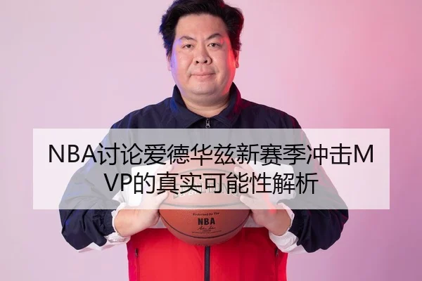 NBA讨论爱德华兹新赛季冲击MVP的真实可能性解析