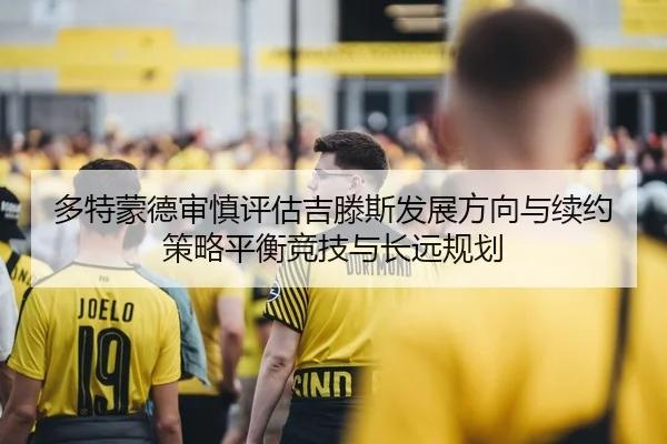多特蒙德审慎评估吉滕斯发展方向与续约策略平衡竞技与长远规划