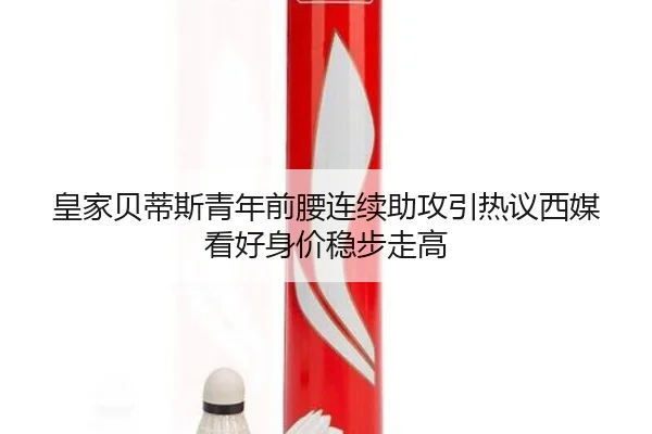 皇家贝蒂斯青年前腰连续助攻引热议西媒看好身价稳步走高
