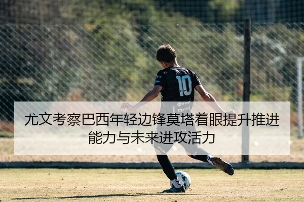 尤文考察巴西年轻边锋莫塔着眼提升推进能力与未来进攻活力